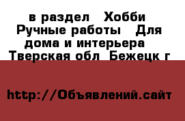  в раздел : Хобби. Ручные работы » Для дома и интерьера . Тверская обл.,Бежецк г.